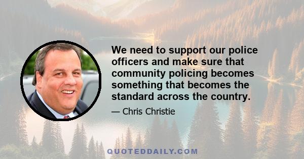 We need to support our police officers and make sure that community policing becomes something that becomes the standard across the country.