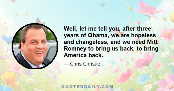 Well, let me tell you, after three years of Obama, we are hopeless and changeless, and we need Mitt Romney to bring us back, to bring America back.