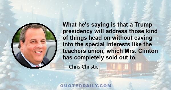 What he's saying is that a Trump presidency will address those kind of things head on without caving into the special interests like the teachers union, which Mrs. Clinton has completely sold out to.