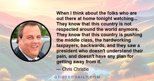 When I think about the folks who are out there at home tonight watching... They know that this country is not respected around the world anymore. They know that this country is pushing the middle class, the hardworking