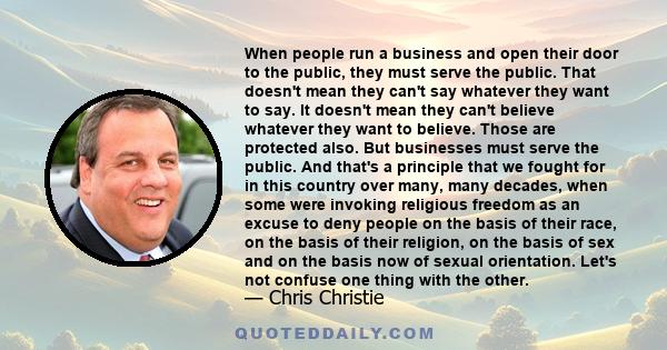 When people run a business and open their door to the public, they must serve the public. That doesn't mean they can't say whatever they want to say. It doesn't mean they can't believe whatever they want to believe.