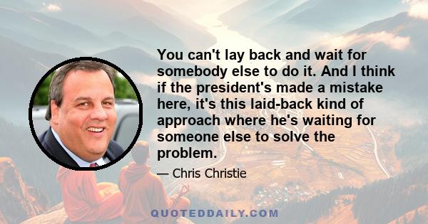 You can't lay back and wait for somebody else to do it. And I think if the president's made a mistake here, it's this laid-back kind of approach where he's waiting for someone else to solve the problem.