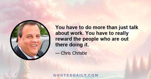 You have to do more than just talk about work. You have to really reward the people who are out there doing it.