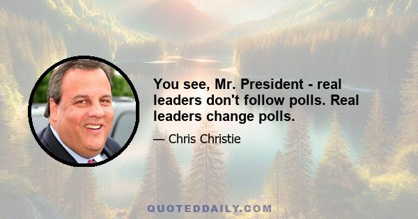 You see, Mr. President - real leaders don't follow polls. Real leaders change polls.