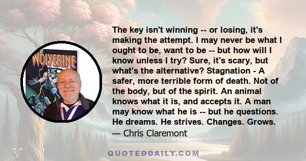 The key isn't winning -- or losing, it's making the attempt. I may never be what I ought to be, want to be -- but how will I know unless I try? Sure, it's scary, but what's the alternative? Stagnation - A safer, more