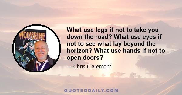 What use legs if not to take you down the road? What use eyes if not to see what lay beyond the horizon? What use hands if not to open doors?