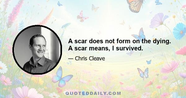 A scar does not form on the dying. A scar means, I survived.