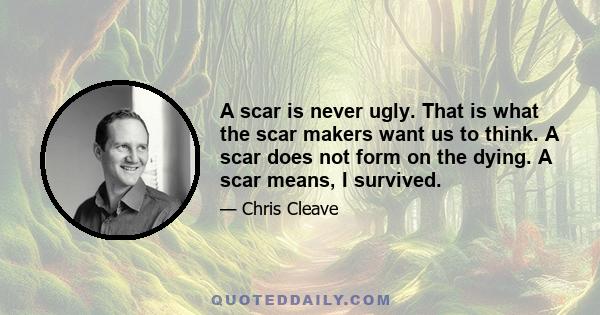 A scar is never ugly. That is what the scar makers want us to think. A scar does not form on the dying. A scar means, I survived.