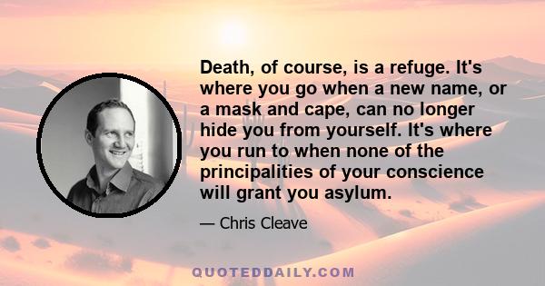 Death, of course, is a refuge. It's where you go when a new name, or a mask and cape, can no longer hide you from yourself. It's where you run to when none of the principalities of your conscience will grant you asylum.