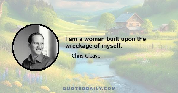 I am a woman built upon the wreckage of myself.