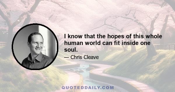 I know that the hopes of this whole human world can fit inside one soul.