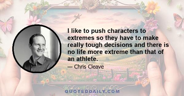 I like to push characters to extremes so they have to make really tough decisions and there is no life more extreme than that of an athlete.