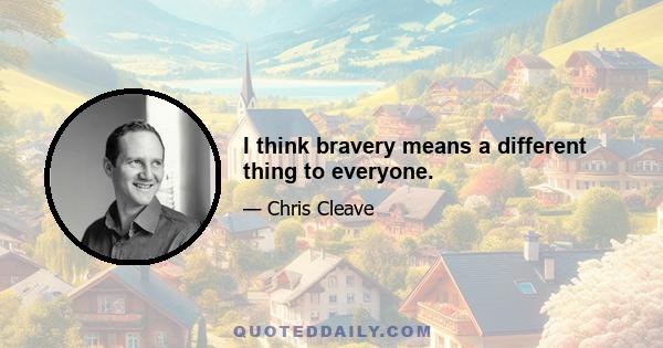 I think bravery means a different thing to everyone.