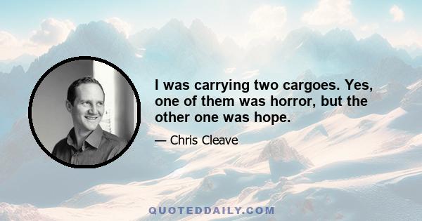 I was carrying two cargoes. Yes, one of them was horror, but the other one was hope.