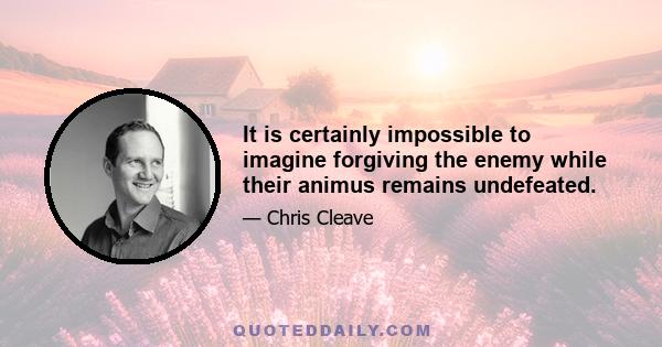 It is certainly impossible to imagine forgiving the enemy while their animus remains undefeated.