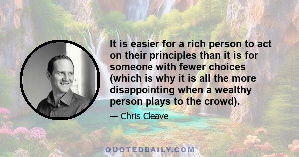 It is easier for a rich person to act on their principles than it is for someone with fewer choices (which is why it is all the more disappointing when a wealthy person plays to the crowd).