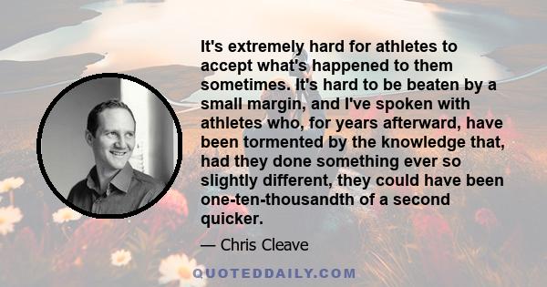 It's extremely hard for athletes to accept what's happened to them sometimes. It's hard to be beaten by a small margin, and I've spoken with athletes who, for years afterward, have been tormented by the knowledge that,