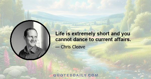 Life is extremely short and you cannot dance to current affairs.