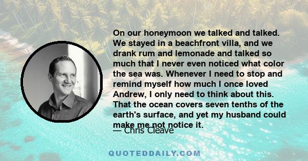 On our honeymoon we talked and talked. We stayed in a beachfront villa, and we drank rum and lemonade and talked so much that I never even noticed what color the sea was. Whenever I need to stop and remind myself how