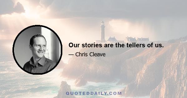 Our stories are the tellers of us.