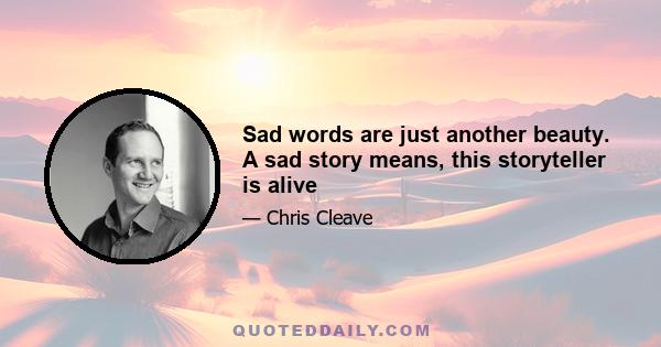 Sad words are just another beauty. A sad story means, this storyteller is alive