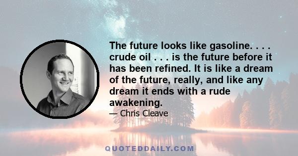 The future looks like gasoline. . . . crude oil . . . is the future before it has been refined. It is like a dream of the future, really, and like any dream it ends with a rude awakening.