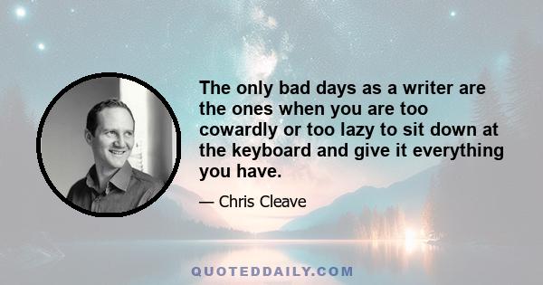 The only bad days as a writer are the ones when you are too cowardly or too lazy to sit down at the keyboard and give it everything you have.