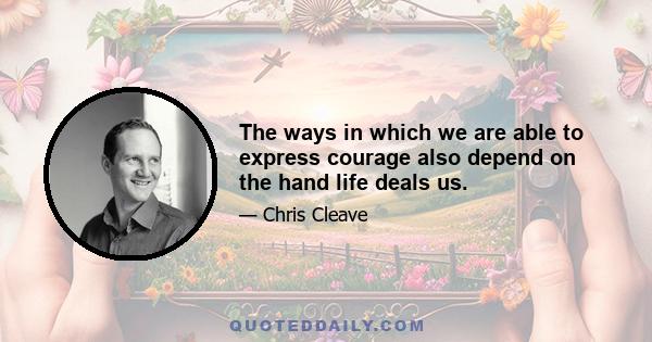 The ways in which we are able to express courage also depend on the hand life deals us.