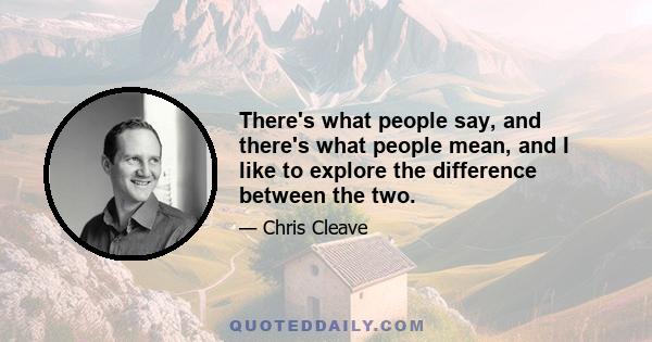 There's what people say, and there's what people mean, and I like to explore the difference between the two.