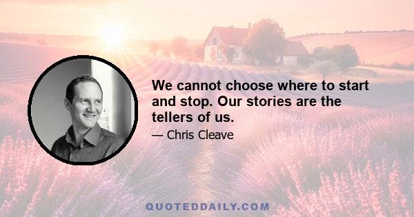 We cannot choose where to start and stop. Our stories are the tellers of us.