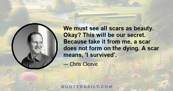 We must see all scars as beauty. Okay? This will be our secret. Because take it from me, a scar does not form on the dying. A scar means, 'I survived'.