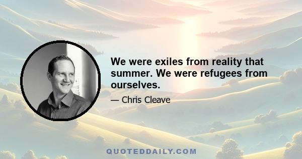 We were exiles from reality that summer. We were refugees from ourselves.