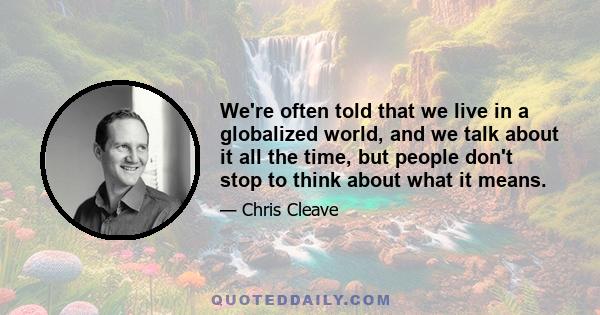 We're often told that we live in a globalized world, and we talk about it all the time, but people don't stop to think about what it means.