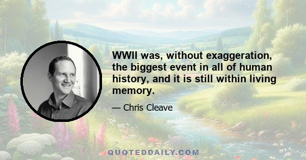 WWII was, without exaggeration, the biggest event in all of human history, and it is still within living memory.