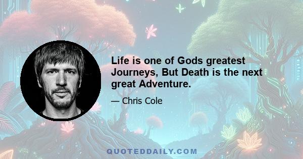 Life is one of Gods greatest Journeys, But Death is the next great Adventure.