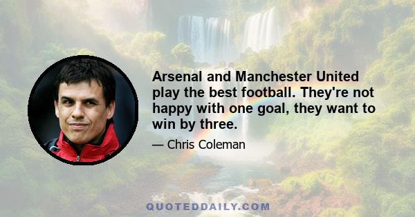 Arsenal and Manchester United play the best football. They're not happy with one goal, they want to win by three.