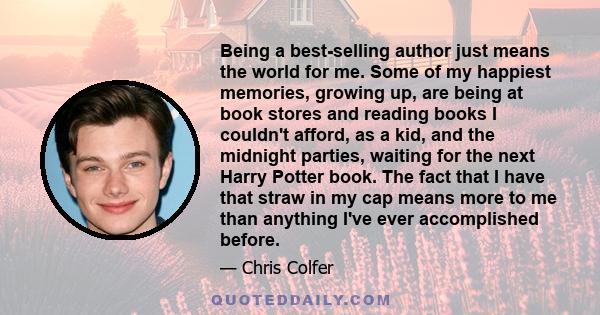 Being a best-selling author just means the world for me. Some of my happiest memories, growing up, are being at book stores and reading books I couldn't afford, as a kid, and the midnight parties, waiting for the next