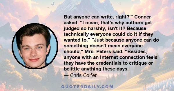 But anyone can write, right?' Conner asked. I mean, that's why authors get judged so harshly, isn't it? Because technically everyone could do it if they wanted to. Just because anyone can do something doesn't mean