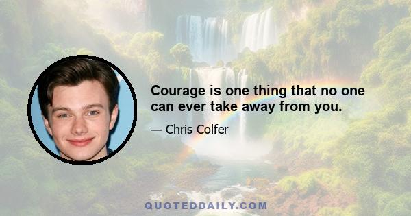 Courage is one thing that no one can ever take away from you.