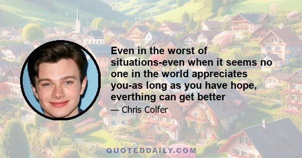 Even in the worst of situations-even when it seems no one in the world appreciates you-as long as you have hope, everthing can get better