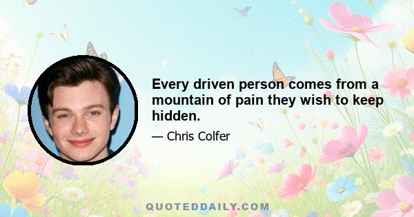 Every driven person comes from a mountain of pain they wish to keep hidden.