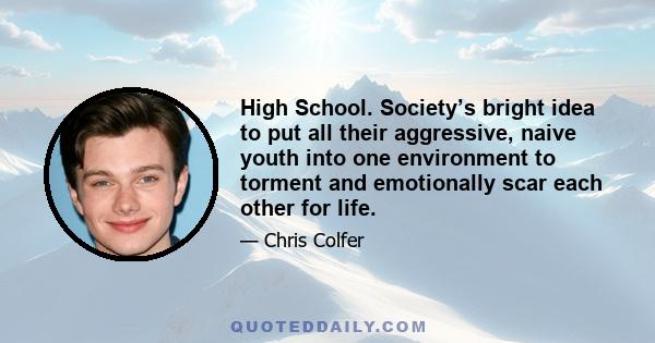 High School. Society’s bright idea to put all their aggressive, naive youth into one environment to torment and emotionally scar each other for life.