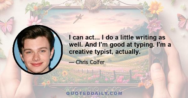 I can act... I do a little writing as well. And I'm good at typing. I'm a creative typist, actually.