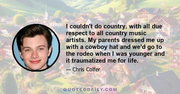 I couldn't do country, with all due respect to all country music artists. My parents dressed me up with a cowboy hat and we'd go to the rodeo when I was younger and it traumatized me for life.