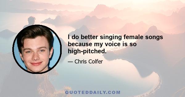 I do better singing female songs because my voice is so high-pitched.