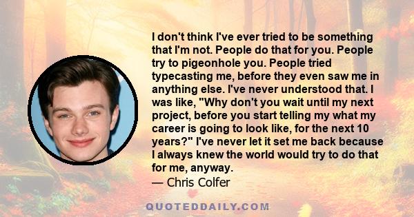 I don't think I've ever tried to be something that I'm not. People do that for you. People try to pigeonhole you. People tried typecasting me, before they even saw me in anything else. I've never understood that. I was