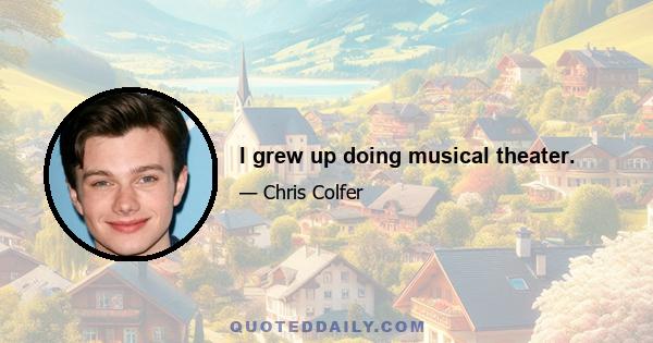 I grew up doing musical theater.