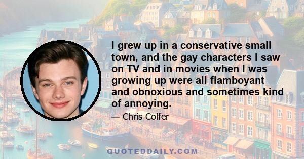 I grew up in a conservative small town, and the gay characters I saw on TV and in movies when I was growing up were all flamboyant and obnoxious and sometimes kind of annoying.