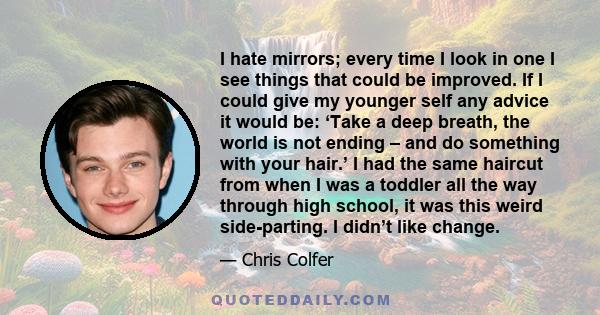 I hate mirrors; every time I look in one I see things that could be improved. If I could give my younger self any advice it would be: ‘Take a deep breath, the world is not ending – and do something with your hair.’ I