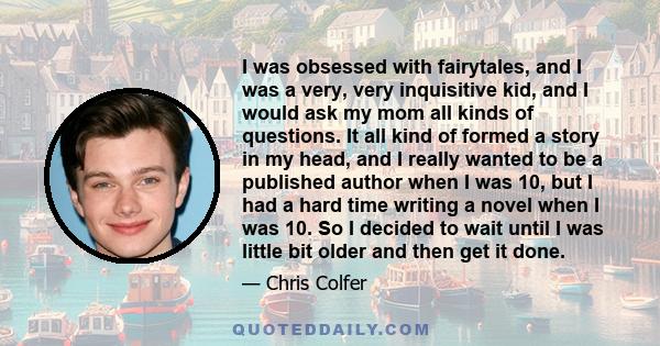 I was obsessed with fairytales, and I was a very, very inquisitive kid, and I would ask my mom all kinds of questions. It all kind of formed a story in my head, and I really wanted to be a published author when I was